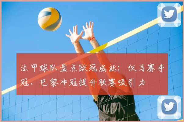 法甲球队盘点欧冠成就：仅马赛夺冠、巴黎冲冠提升联赛吸引力