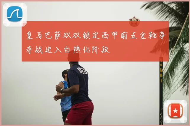 皇马巴萨双双锁定西甲前五金靴争夺战进入白热化阶段