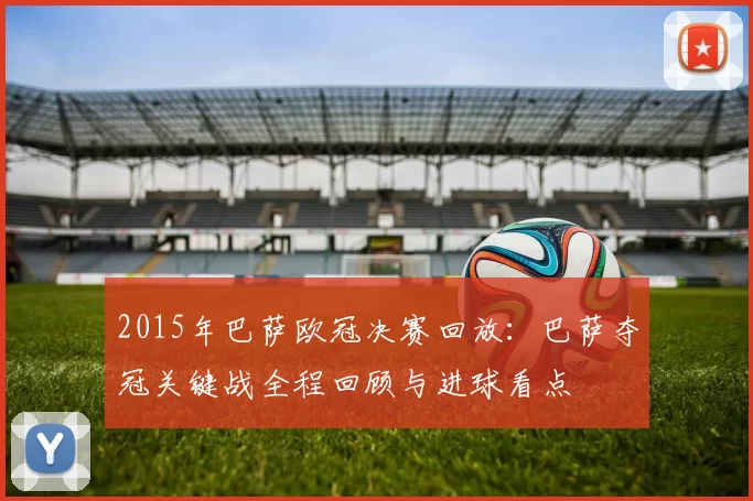 2015年巴萨欧冠决赛回放：巴萨夺冠关键战全程回顾与进球看点