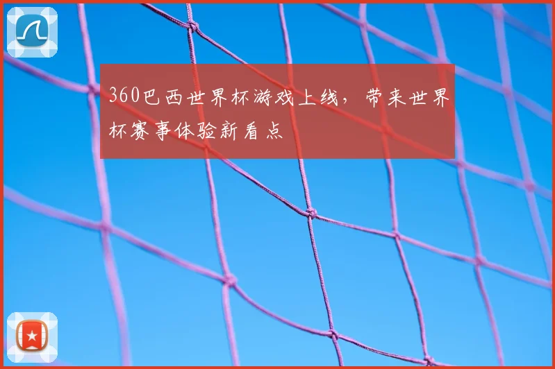 360巴西世界杯游戏上线,带来世界杯赛事体验新看点