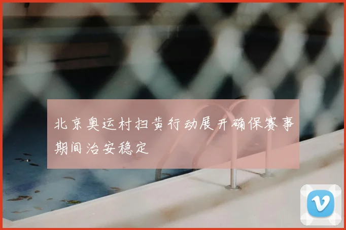 北京奥运村扫黄行动展开确保赛事期间治安稳定
