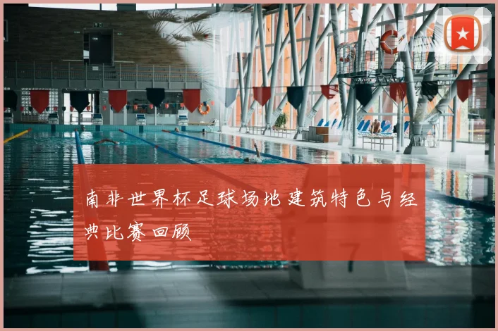 南非世界杯足球场地建筑特色与经典比赛回顾