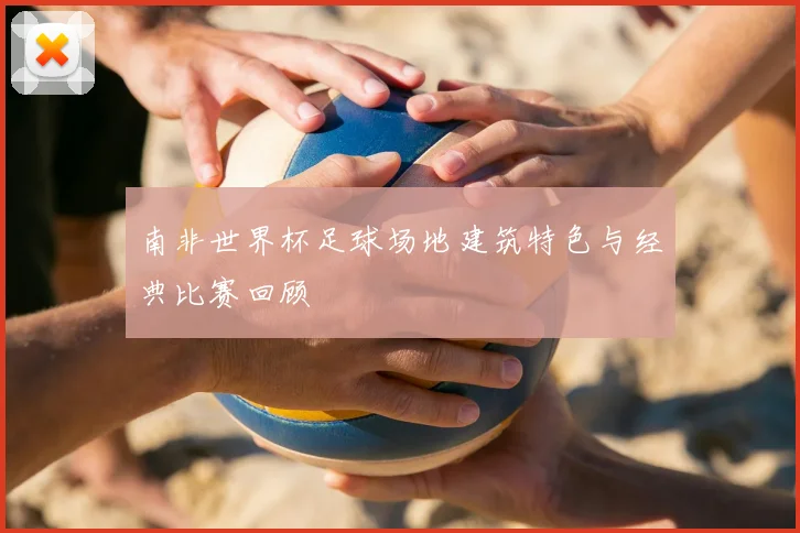 南非世界杯足球场地建筑特色与经典比赛回顾