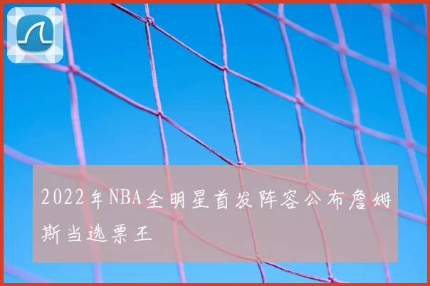 2022年NBA全明星首发阵容公布詹姆斯当选票王