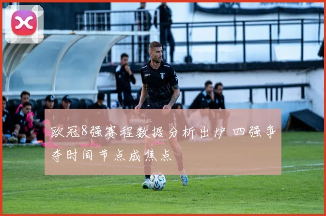 欧冠8强赛程数据分析出炉 四强争夺时间节点成焦点