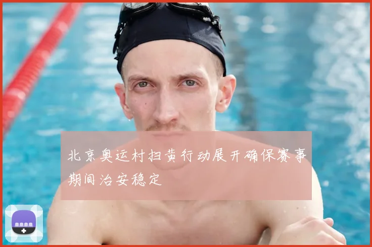 北京奥运村扫黄行动展开确保赛事期间治安稳定